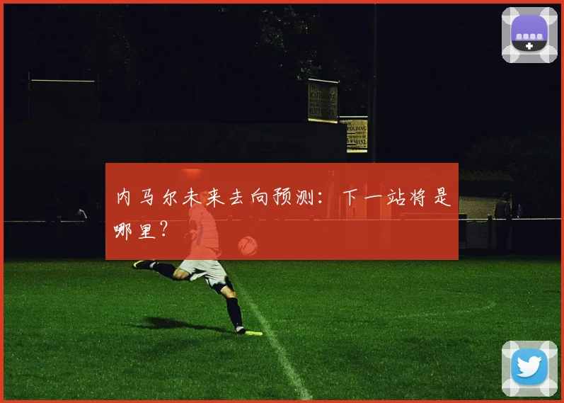 内马尔未来去向预测：下一站将是哪里？