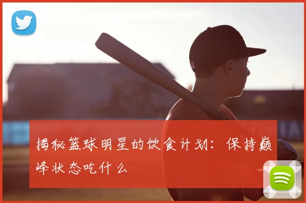 揭秘篮球明星的饮食计划:保持巅峰状态吃什么