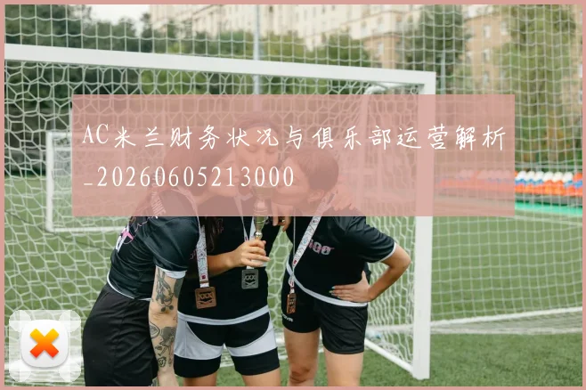 AC米兰财务状况与俱乐部运营解析_20260605213000
