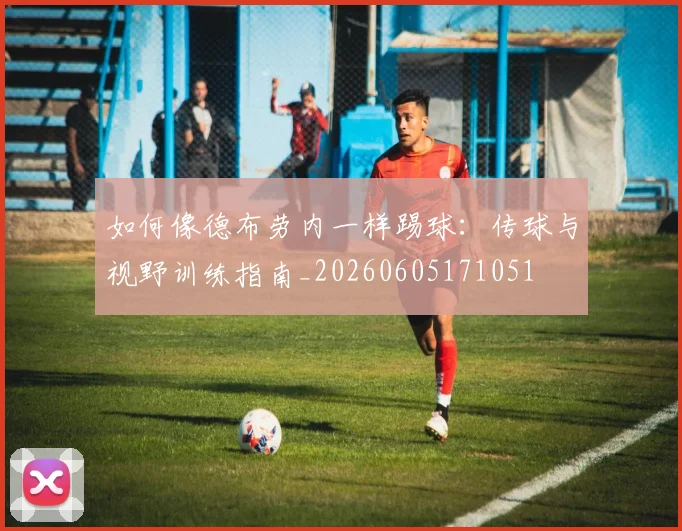如何像德布劳内一样踢球:传球与视野训练指南_20260605171051